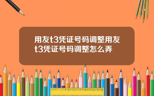 用友t3凭证号码调整用友t3凭证号码调整怎么弄