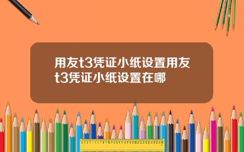 用友t3凭证小纸设置用友t3凭证小纸设置在哪