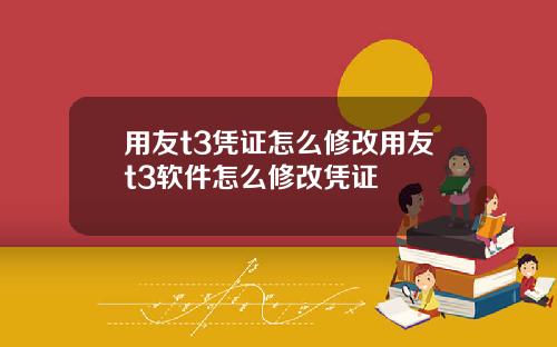 用友t3凭证怎么修改用友t3软件怎么修改凭证
