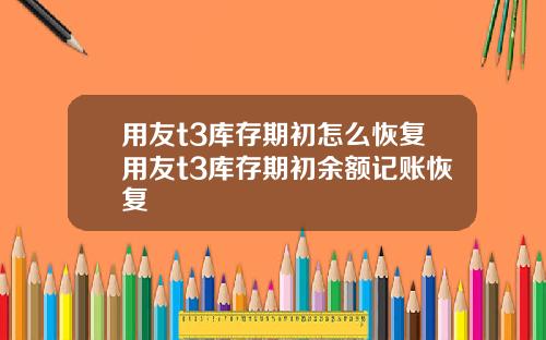 用友t3库存期初怎么恢复用友t3库存期初余额记账恢复