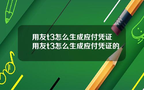 用友t3怎么生成应付凭证用友t3怎么生成应付凭证的