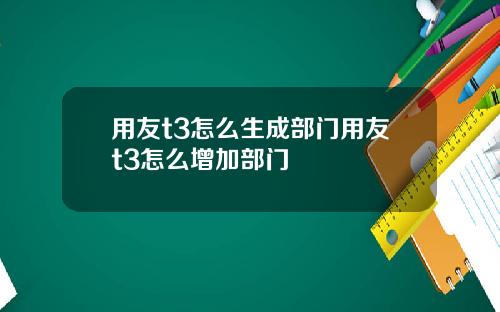 用友t3怎么生成部门用友t3怎么增加部门