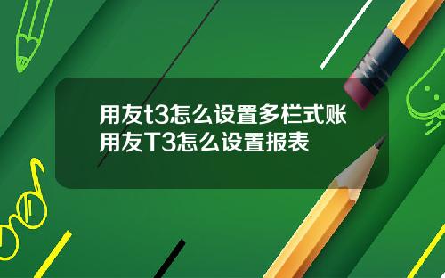 用友t3怎么设置多栏式账用友T3怎么设置报表