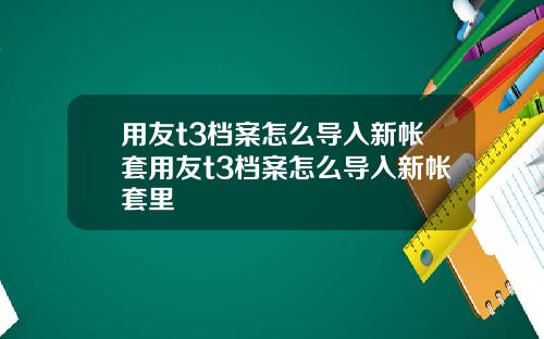 用友t3档案怎么导入新帐套用友t3档案怎么导入新帐套里