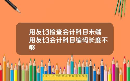 用友t3检查会计科目未端用友t3会计科目编码长度不够