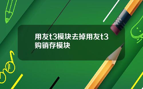 用友t3模块去掉用友t3购销存模块