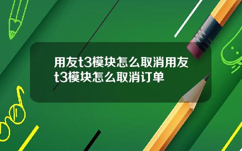 用友t3模块怎么取消用友t3模块怎么取消订单
