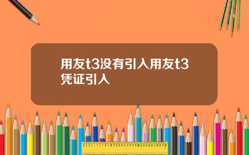 用友t3没有引入用友t3凭证引入