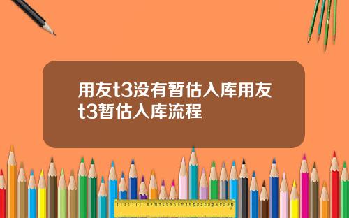 用友t3没有暂估入库用友t3暂估入库流程