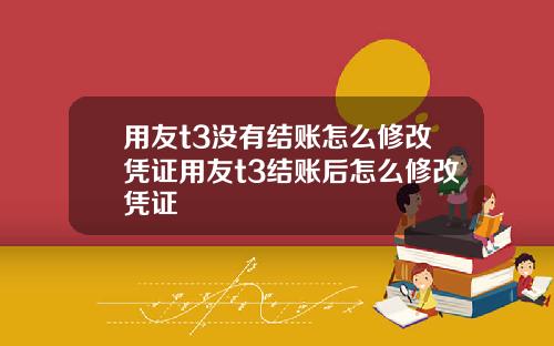 用友t3没有结账怎么修改凭证用友t3结账后怎么修改凭证