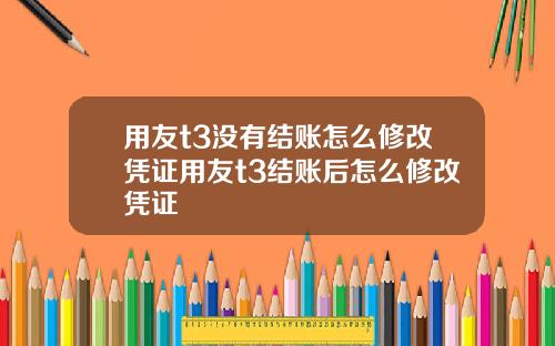 用友t3没有结账怎么修改凭证用友t3结账后怎么修改凭证