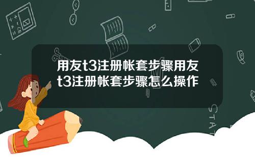用友t3注册帐套步骤用友t3注册帐套步骤怎么操作
