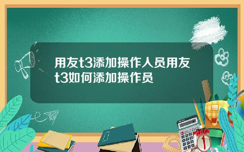 用友t3添加操作人员用友t3如何添加操作员
