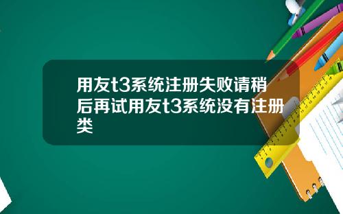 用友t3系统注册失败请稍后再试用友t3系统没有注册类