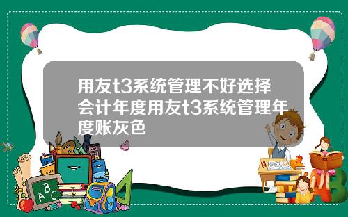 用友t3系统管理不好选择会计年度用友t3系统管理年度账灰色