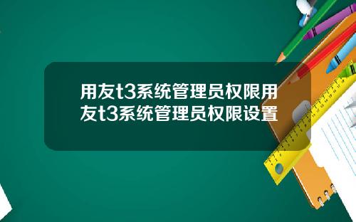 用友t3系统管理员权限用友t3系统管理员权限设置