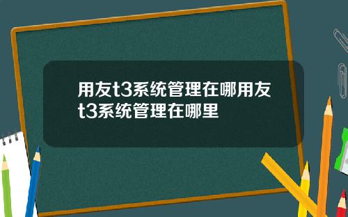 用友t3系统管理在哪用友t3系统管理在哪里