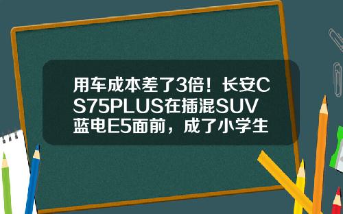用车成本差了3倍！长安CS75PLUS在插混SUV蓝电E5面前，成了小学生