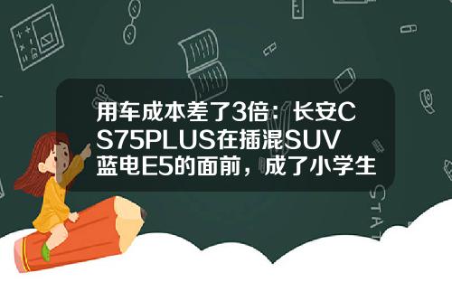 用车成本差了3倍：长安CS75PLUS在插混SUV蓝电E5的面前，成了小学生！
