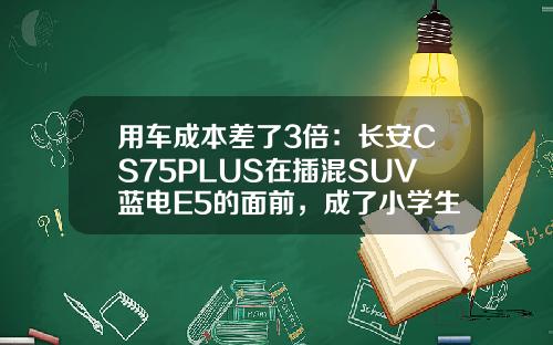 用车成本差了3倍：长安CS75PLUS在插混SUV蓝电E5的面前，成了小学生