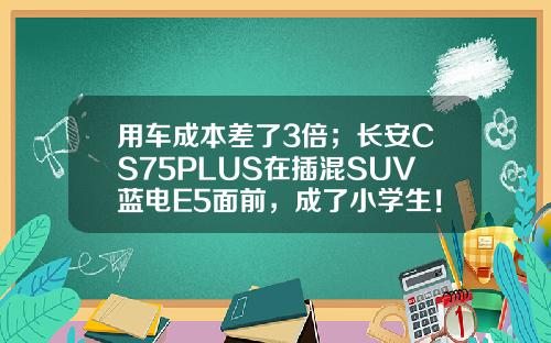 用车成本差了3倍；长安CS75PLUS在插混SUV蓝电E5面前，成了小学生！