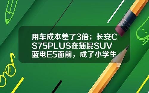 用车成本差了3倍；长安CS75PLUS在插混SUV蓝电E5面前，成了小学生