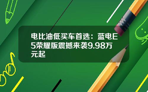电比油低买车首选：蓝电E5荣耀版震撼来袭9.98万元起