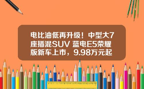 电比油低再升级！中型大7座插混SUV 蓝电E5荣耀版新车上市，9.98万元起!