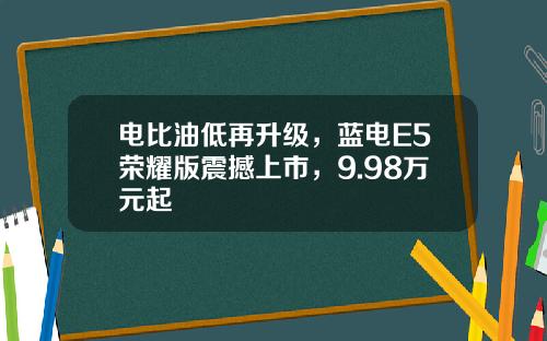 电比油低再升级，蓝电E5荣耀版震撼上市，9.98万元起