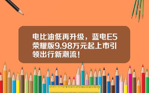电比油低再升级，蓝电E5荣耀版9.98万元起上市引领出行新潮流！