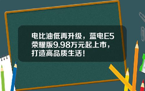 电比油低再升级，蓝电E5荣耀版9.98万元起上市，打造高品质生活！