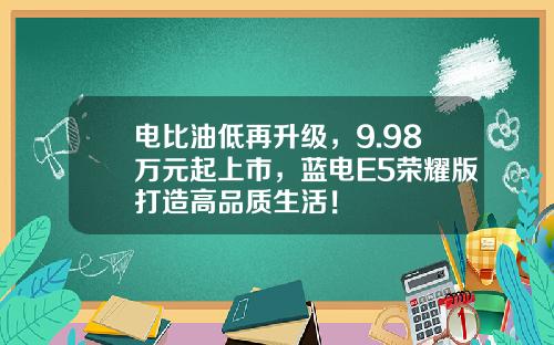 电比油低再升级，9.98万元起上市，蓝电E5荣耀版打造高品质生活！