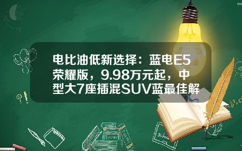 电比油低新选择：蓝电E5荣耀版，9.98万元起，中型大7座插混SUV蓝最佳解决方案