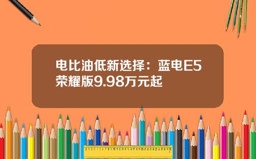 电比油低新选择：蓝电E5荣耀版9.98万元起