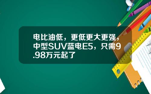 电比油低，更低更大更强，中型SUV蓝电E5，只需9.98万元起了