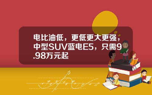 电比油低，更低更大更强，中型SUV蓝电E5，只需9.98万元起