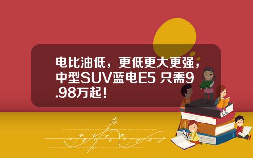 电比油低，更低更大更强，中型SUV蓝电E5 只需9.98万起！