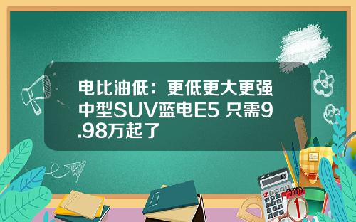 电比油低：更低更大更强 中型SUV蓝电E5 只需9.98万起了