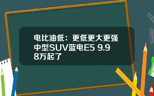 电比油低：更低更大更强 中型SUV蓝电E5 9.98万起了