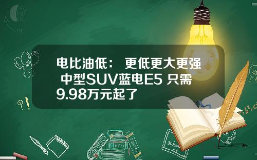 电比油低： 更低更大更强 中型SUV蓝电E5 只需9.98万元起了