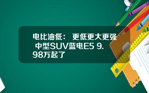 电比油低： 更低更大更强 中型SUV蓝电E5 9.98万起了