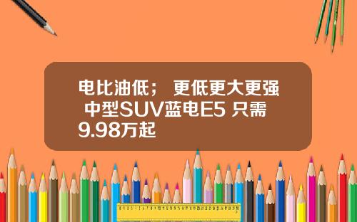 电比油低； 更低更大更强 中型SUV蓝电E5 只需9.98万起
