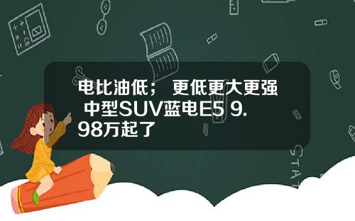 电比油低； 更低更大更强 中型SUV蓝电E5 9.98万起了