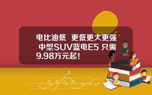 电比油低  更低更大更强 中型SUV蓝电E5 只需9.98万元起！