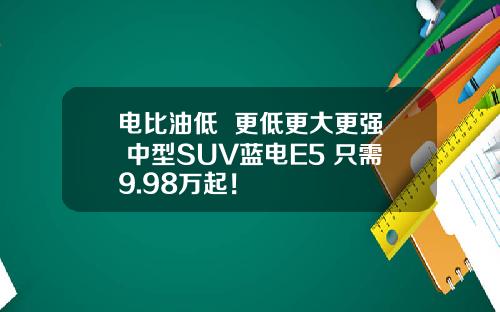 电比油低  更低更大更强 中型SUV蓝电E5 只需9.98万起！