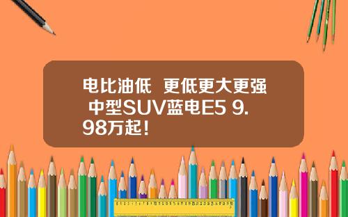 电比油低  更低更大更强 中型SUV蓝电E5 9.98万起！