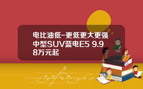 电比油低-更低更大更强 中型SUV蓝电E5 9.98万元起