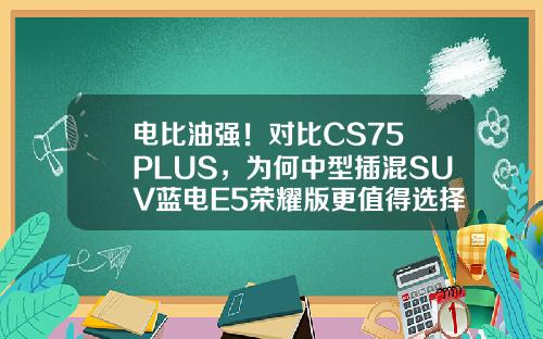 电比油强！对比CS75 PLUS，为何中型插混SUV蓝电E5荣耀版更值得选择？