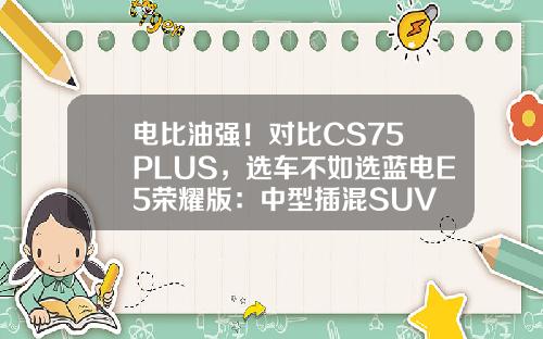 电比油强！对比CS75 PLUS，选车不如选蓝电E5荣耀版：中型插混SUV