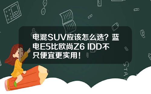 电混SUV应该怎么选？蓝电E5比欧尚Z6 IDD不只便宜更实用！